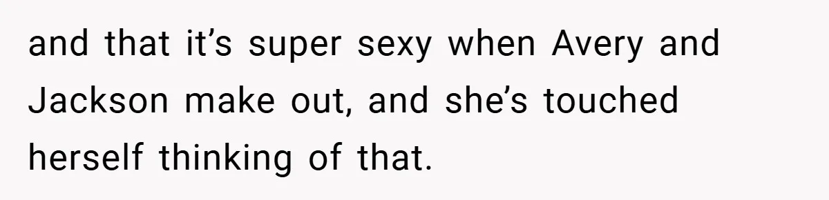 and that it’s super sexy when Avery and Jackson make out, and she’s touched herself thinking of that.