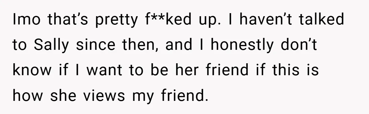 Imo that’s pretty f**ked up. I haven’t talked to Sally since then, and I honestly don’t know if I want to be her friend if this is how she views...