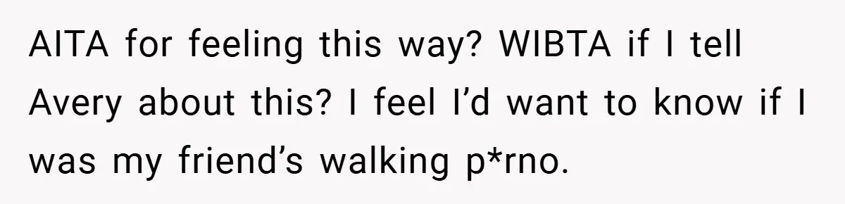 AITA for feeling this way? WIBTA if I tell Avery about this? I feel I’d want to know if I was my friend’s walking p*rno.