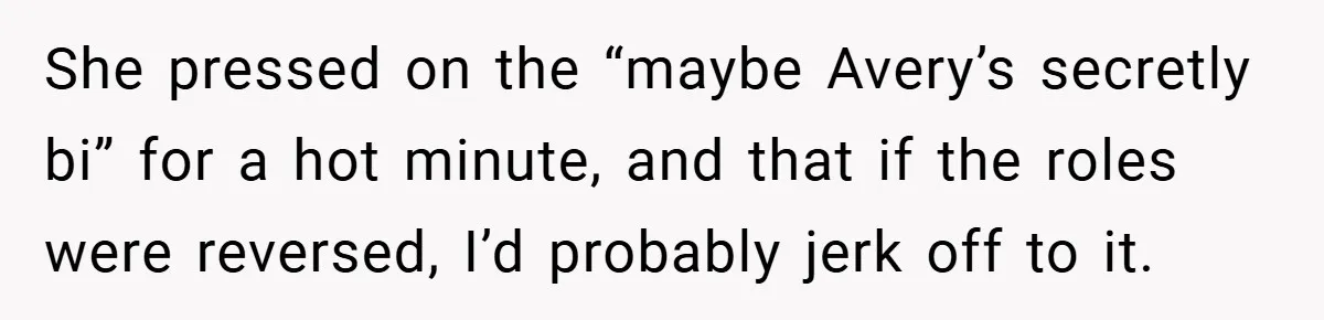 She pressed on the “maybe Avery’s secretly bi” for a hot minute, and that if the roles were reversed, I’d probably jerk off to it.