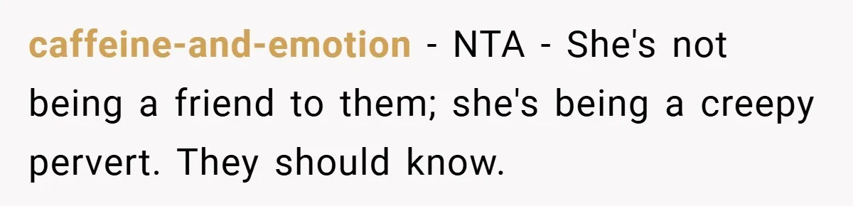 caffeine-and-emotion − NTA - She's not being a friend to them; she's being a creepy pervert. They should know.