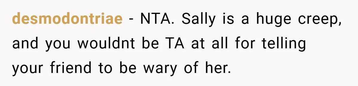 desmodontriae − NTA. Sally is a huge creep, and you wouldnt be TA at all for telling your friend to be wary of her.