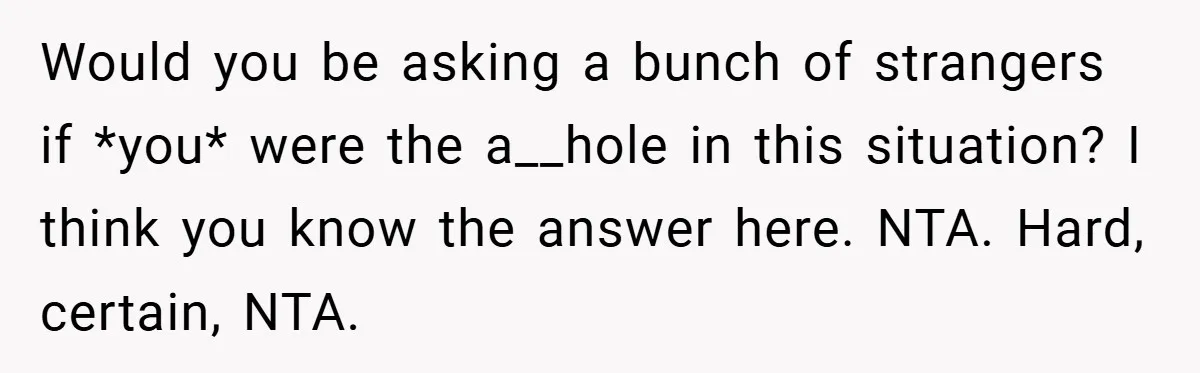 Would you be asking a bunch of strangers if *you* were the a__hole in this situation? I think you know the answer here. NTA. Hard, certain, NTA.