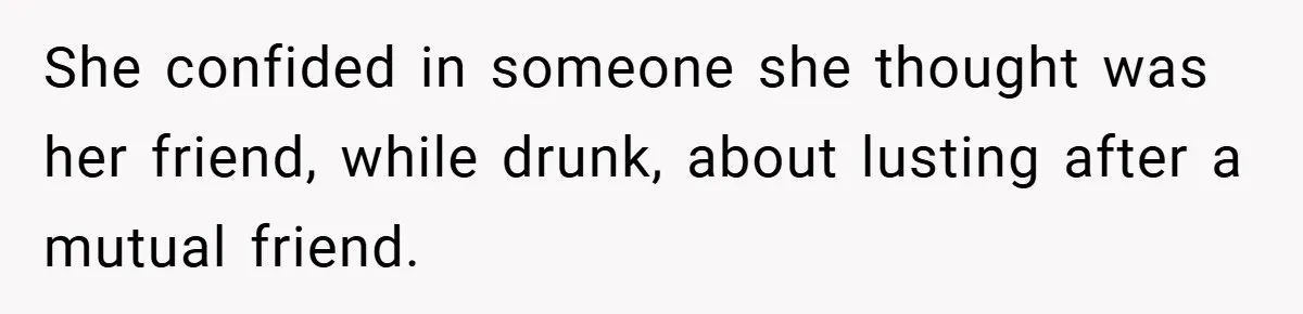 She confided in someone she thought was her friend, while drunk, about lusting after a mutual friend.