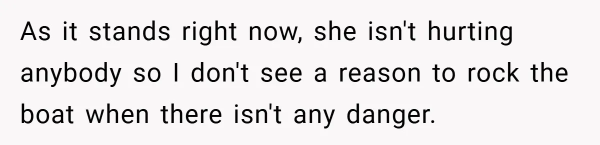 As it stands right now, she isn't hurting anybody so I don't see a reason to rock the boat when there isn't any danger.