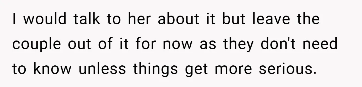 I would talk to her about it but leave the couple out of it for now as they don't need to know unless things get more serious.