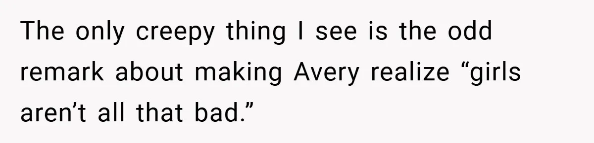 The only creepy thing I see is the odd remark about making Avery realize “girls aren’t all that bad.”