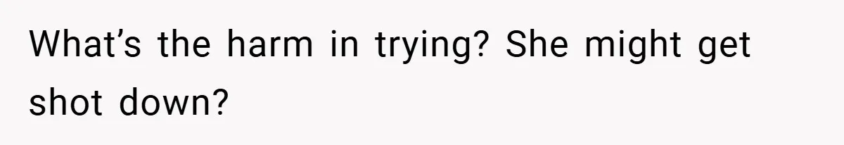 What’s the harm in trying? She might get shot down?