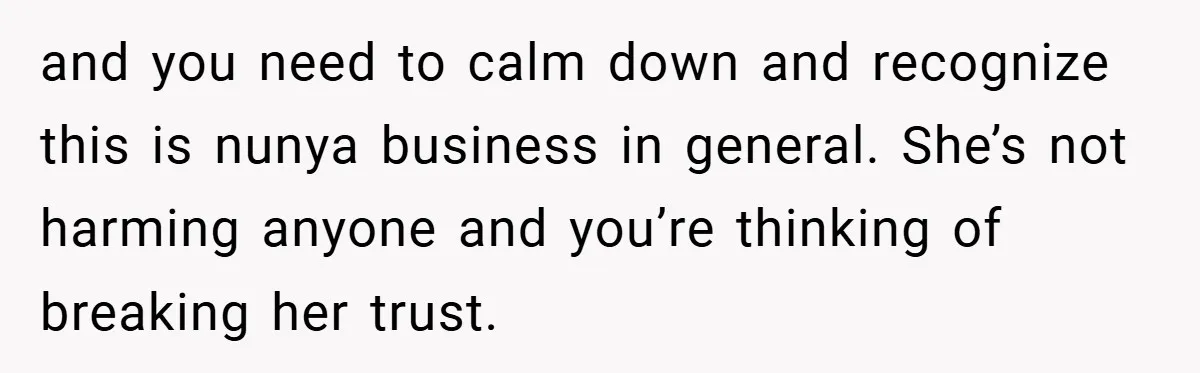 and you need to calm down and recognize this is nunya business in general. She’s not harming anyone and you’re thinking of breaking her trust.