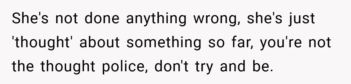 She's not done anything wrong, she's just 'thought' about something so far, you're not the thought police, don't try and be.