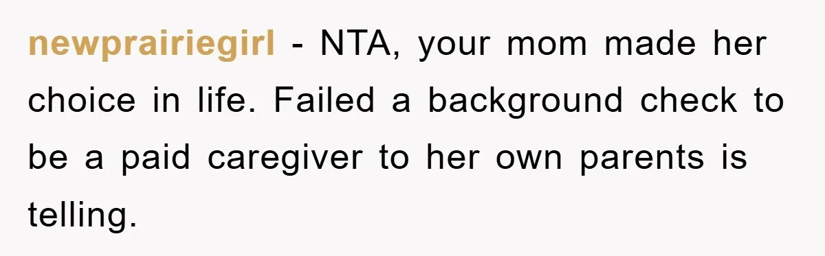 newprairiegirl − NTA, your mom made her choice in life. Failed a background check to be a paid caregiver to her own parents is telling.