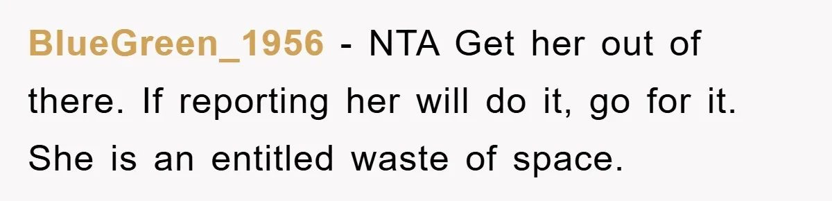 BlueGreen_1956 − NTA Get her out of there. If reporting her will do it, go for it. She is an entitled waste of space.