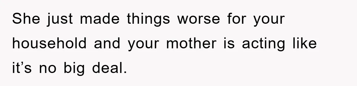 She just made things worse for your household and your mother is acting like it’s no big deal.