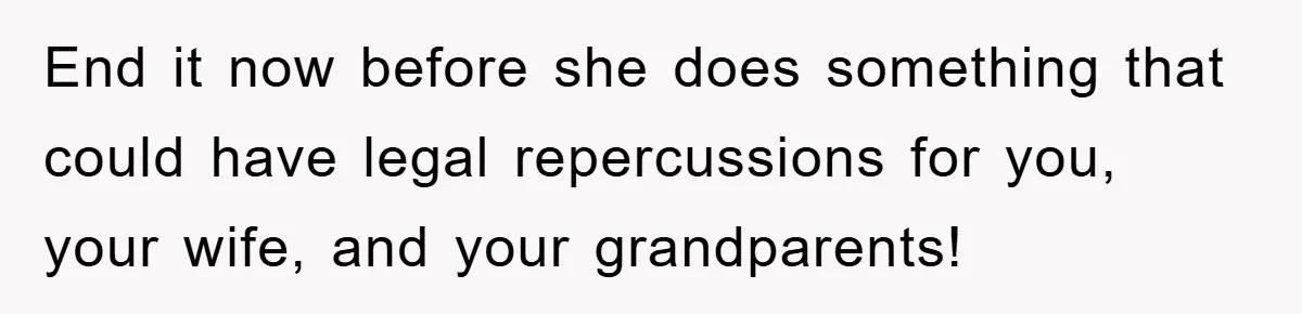 End it now before she does something that could have legal repercussions for you, your wife, and your grandparents!