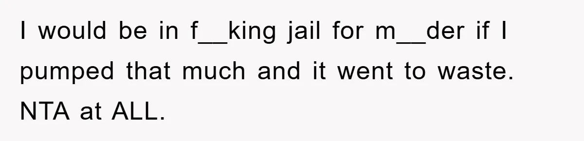 I would be in f__king jail for m__der if I pumped that much and it went to waste. NTA at ALL.