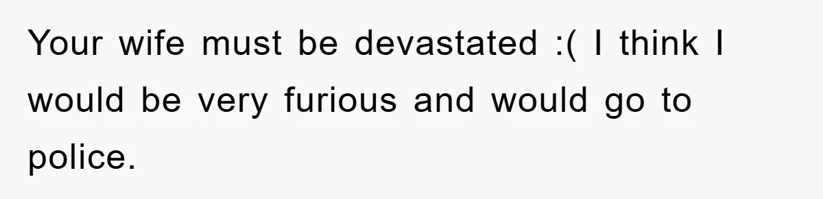 Your wife must be devastated :( I think I would be very furious and would go to police.