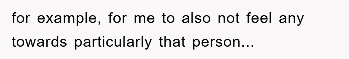 for example, for me to also not feel any towards particularly that person...