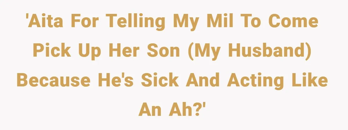 'AITA for telling my MIL to come pick up her son (my husband) because he's sick and acting like an AH?'