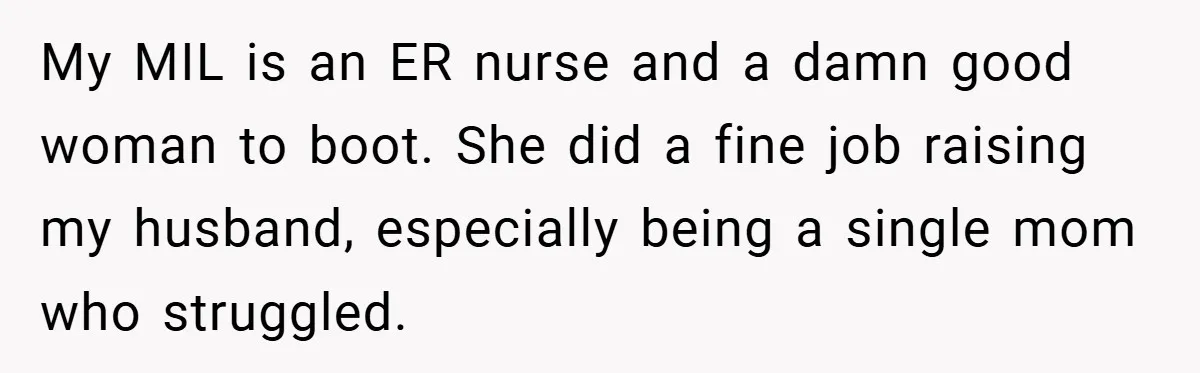 My MIL is an ER nurse and a damn good woman to boot. She did a fine job raising my husband, especially being a single mom who struggled.