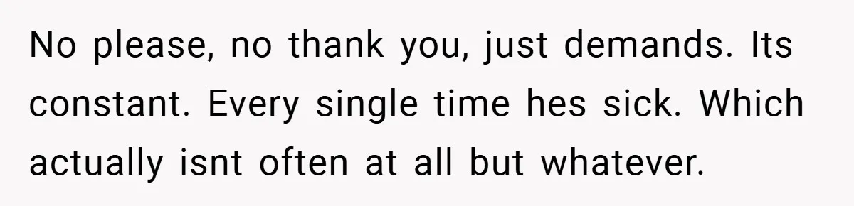 No please, no thank you, just demands. Its constant. Every single time hes sick. Which actually isnt often at all but whatever.