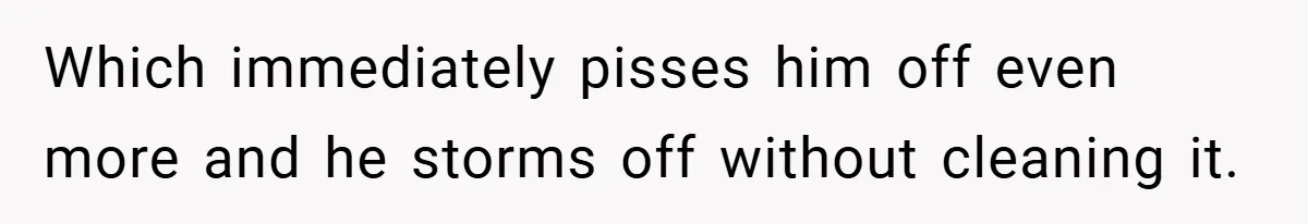 Which immediately pisses him off even more and he storms off without cleaning it.