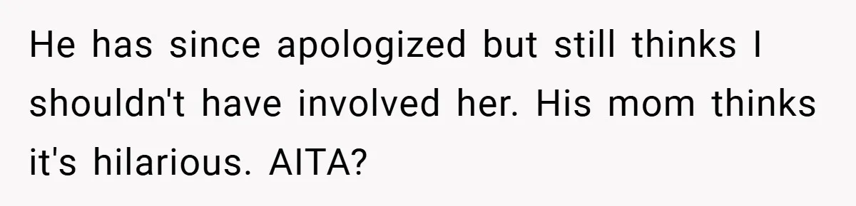 He has since apologized but still thinks I shouldn't have involved her. His mom thinks it's hilarious. AITA?
