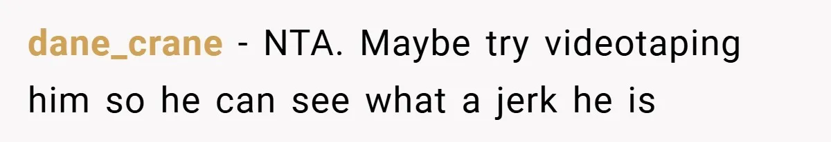 dane_crane − NTA. Maybe try videotaping him so he can see what a jerk he is