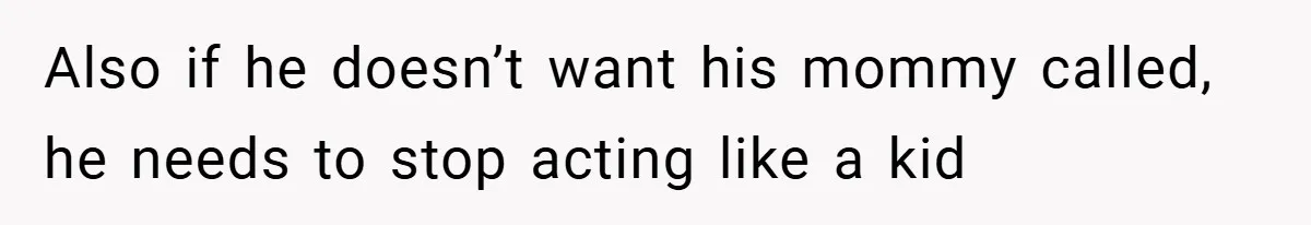 Also if he doesn’t want his mommy called, he needs to stop acting like a kid