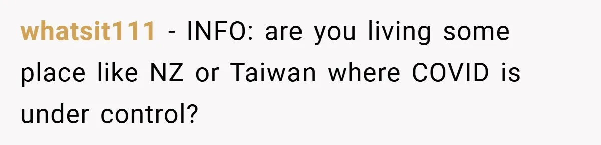 whatsit111 − INFO: are you living some place like NZ or Taiwan where COVID is under control?