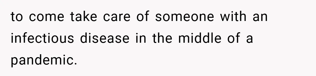 to come take care of someone with an infectious disease in the middle of a pandemic.