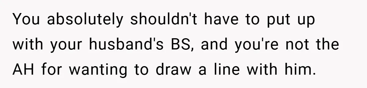You absolutely shouldn't have to put up with your husband's BS, and you're not the AH for wanting to draw a line with him.