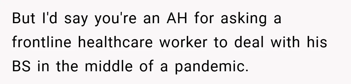 But I'd say you're an AH for asking a frontline healthcare worker to deal with his BS in the middle of a pandemic.