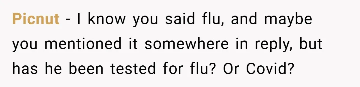 Picnut − I know you said flu, and maybe you mentioned it somewhere in reply, but has he been tested for flu? Or Covid?