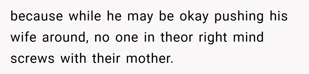 because while he may be okay pushing his wife around, no one in theor right mind screws with their mother.
