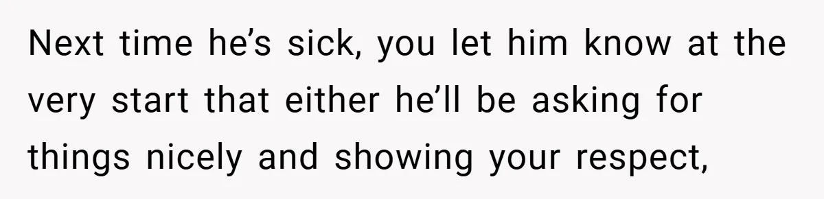 Next time he’s sick, you let him know at the very start that either he’ll be asking for things nicely and showing your respect,