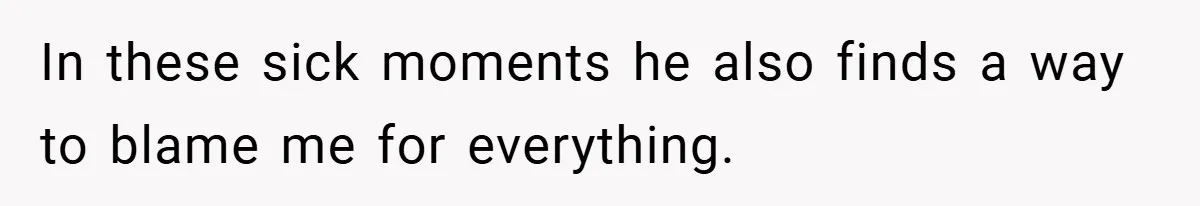 In these sick moments he also finds a way to blame me for everything.