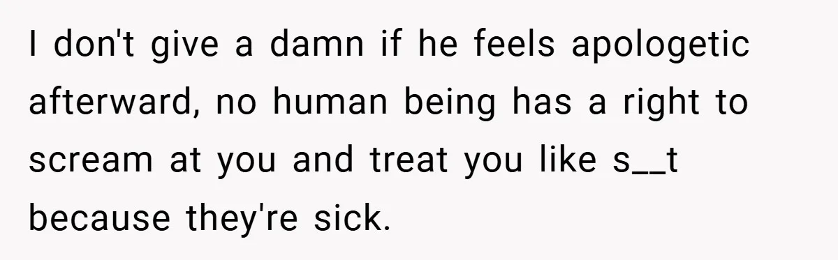 I don't give a damn if he feels apologetic afterward, no human being has a right to scream at you and treat you like s__t because they're sick.
