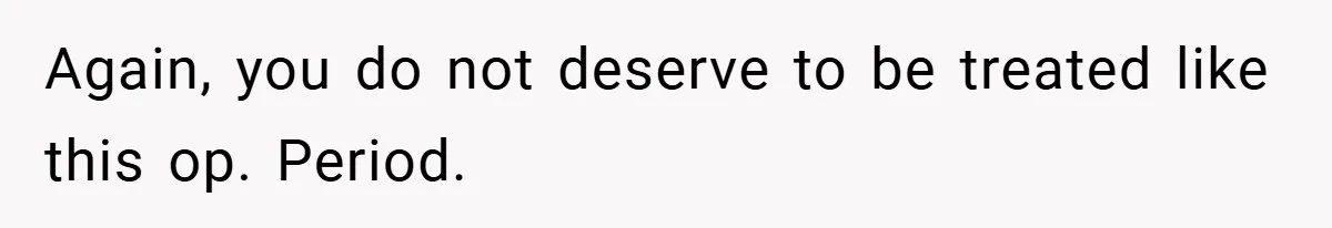 Again, you do not deserve to be treated like this op. Period.
