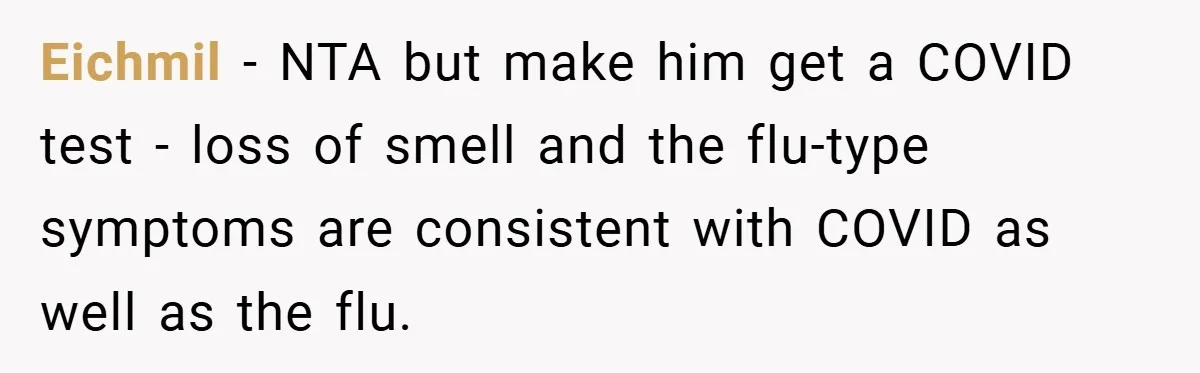 Eichmil − NTA but make him get a COVID test - loss of smell and the flu-type symptoms are consistent with COVID as well as the flu.