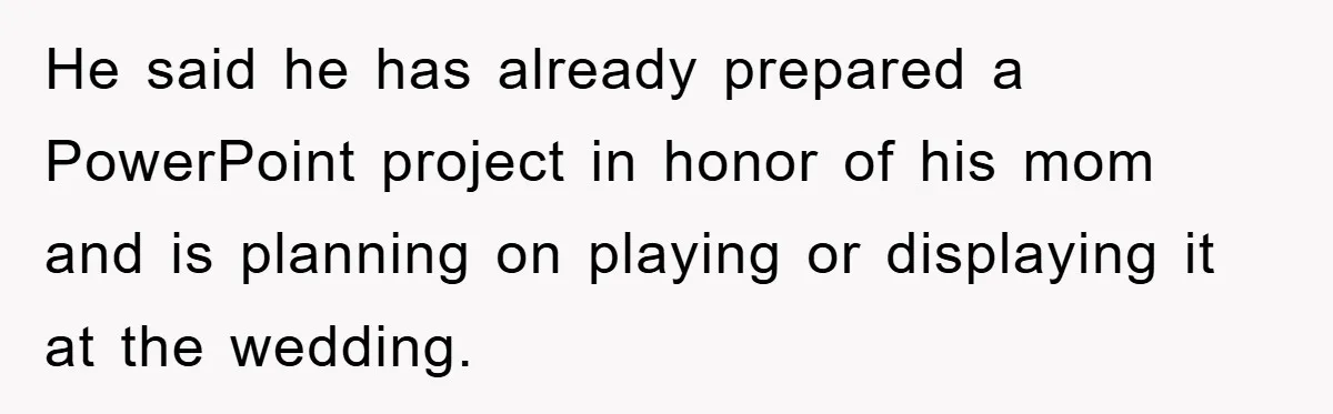 He said he has already prepared a PowerPoint project in honor of his mom and is planning on playing or displaying it at the wedding.