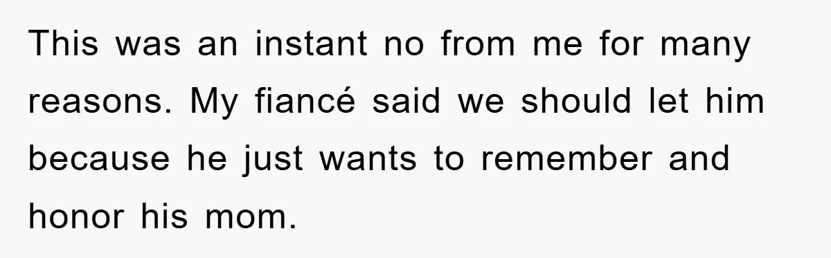 This was an instant no from me for many reasons. My fiancé said we should let him because he just wants to remember and honor his mom.
