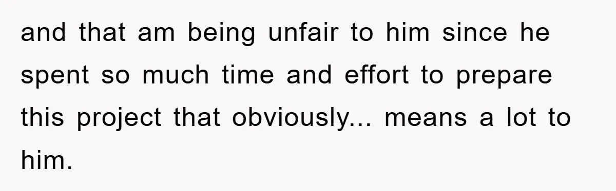 and that am being unfair to him since he spent so much time and effort to prepare this project that obviously... means a lot to him.
