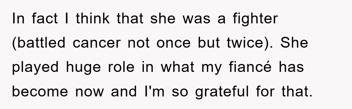 In fact I think that she was a fighter (battled cancer not once but twice). She played huge role in what my fiancé has become now and I'm so grateful...