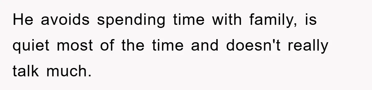 He avoids spending time with family, is quiet most of the time and doesn't really talk much.