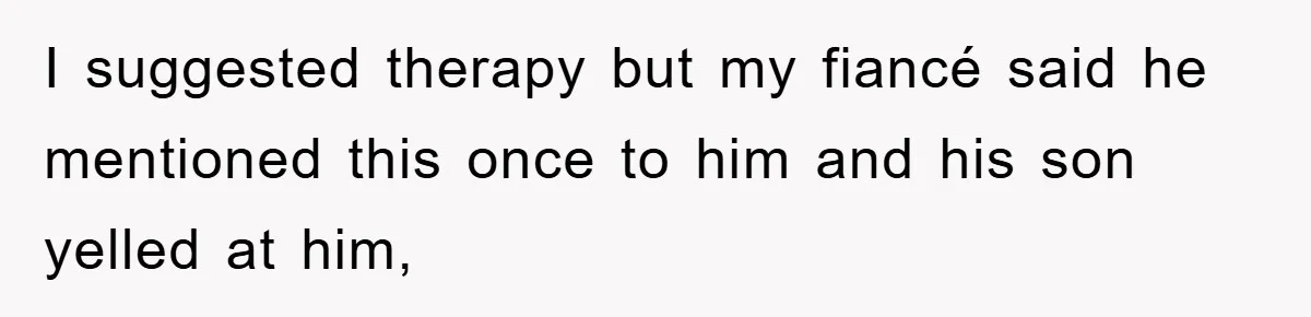 I suggested therapy but my fiancé said he mentioned this once to him and his son yelled at him,