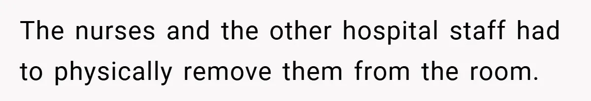 The nurses and the other hospital staff had to physically remove them from the room.