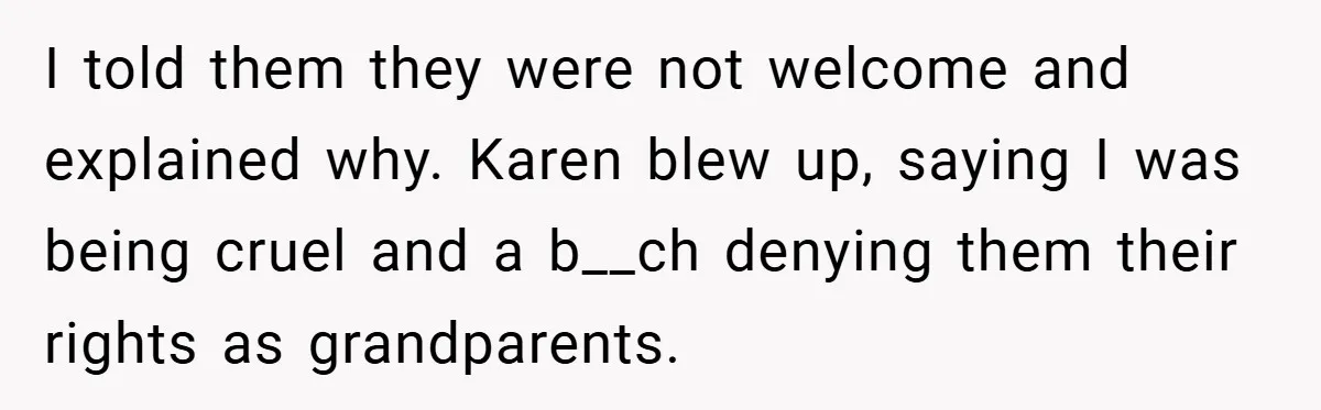 I told them they were not welcome and explained why. Karen blew up, saying I was being cruel and a b__ch denying them their rights as grandparents.