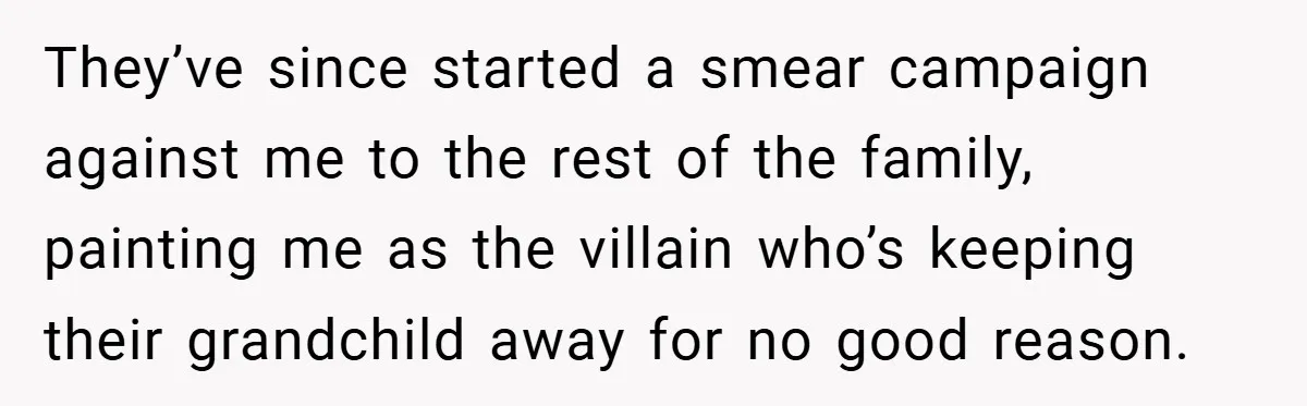 They’ve since started a smear campaign against me to the rest of the family, painting me as the villain who’s keeping their grandchild away for no good reason.