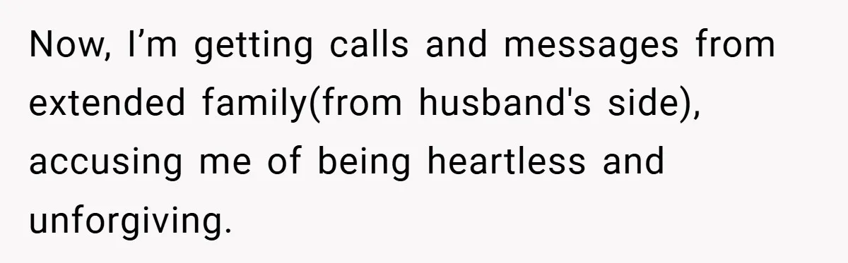 Now, I’m getting calls and messages from extended family(from husband's side), accusing me of being heartless and unforgiving.