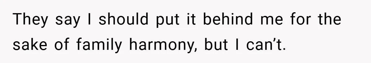 They say I should put it behind me for the sake of family harmony, but I can’t.
